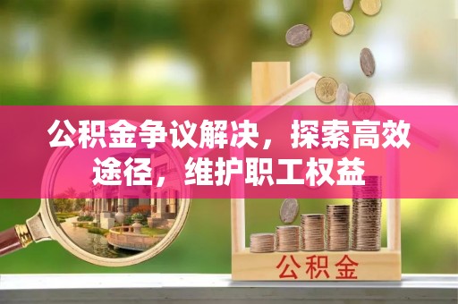 浦口公积金争议解决，探索高效途径，维护职工权益