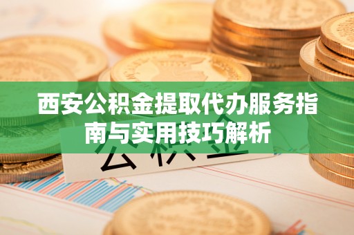 浦口西安公积金提取代办服务指南与实用技巧解析
