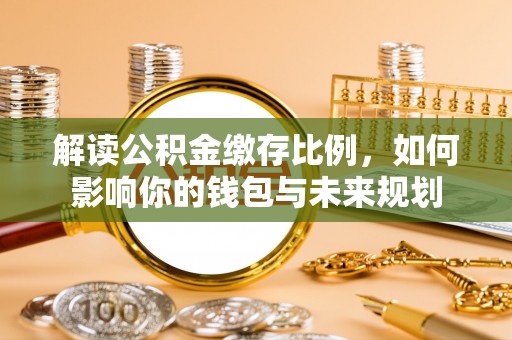 浦口解读公积金缴存比例，如何影响你的钱包与未来规划