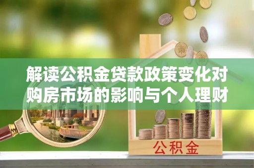 浦口解读公积金贷款政策变化对购房市场的影响与个人理财规划的启示