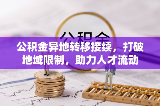 浦口公积金异地转移接续，打破地域限制，助力人才流动