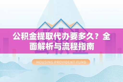 浦口公积金提取代办要多久？全面解析与流程指南