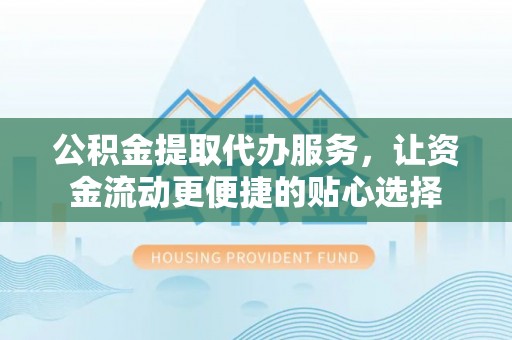 浦口公积金提取代办服务，让资金流动更便捷的贴心选择