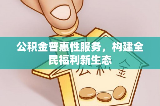 浦口公积金普惠性服务，构建全民福利新生态