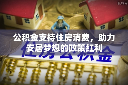 浦口公积金支持住房消费，助力安居梦想的政策红利