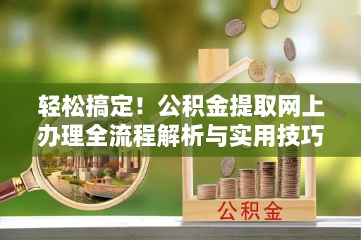 浦口轻松搞定！公积金提取网上办理全流程解析与实用技巧