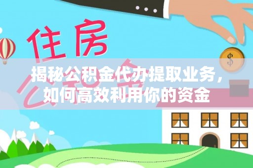浦口揭秘公积金代办提取业务，如何高效利用你的资金