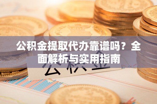 浦口公积金提取代办靠谱吗？全面解析与实用指南
