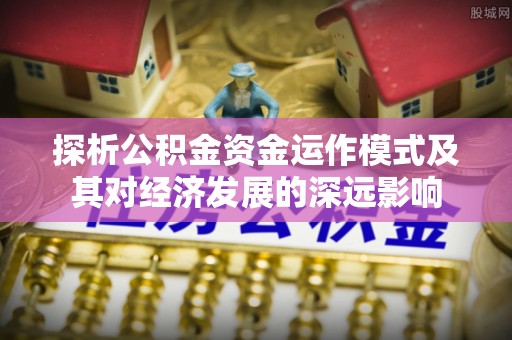 浦口探析公积金资金运作模式及其对经济发展的深远影响