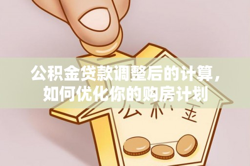 浦口公积金贷款调整后的计算，如何优化你的购房计划