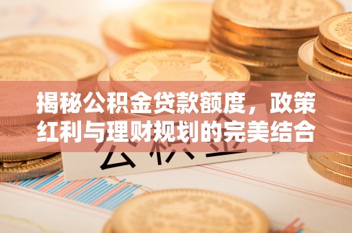 浦口揭秘公积金贷款额度，政策红利与理财规划的完美结合