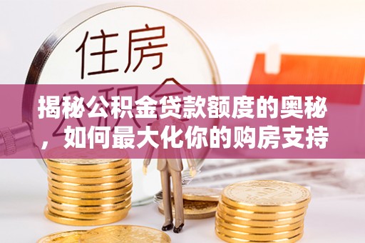 浦口揭秘公积金贷款额度的奥秘，如何最大化你的购房支持？